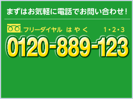 まずはお気軽に電話でお問合わせ!フリーダイヤル0120-889-123 受付時間10:00~12:00、13:00~18:00(土・日・祝を除く)