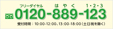 フリーダイヤル 0120-889-123（はやく 1・2・3） 受付時間：10:00～12:00、13:00～18:00（土・日・祝を除く）